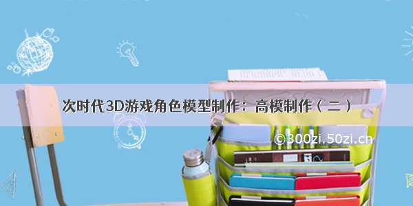 次时代3D游戏角色模型制作：高模制作（二）