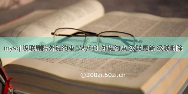 mysql级联删除外键约束_MySQL外键约束 级联更新 级联删除