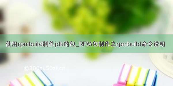 使用rpmbuild制作jdk的包_RPM包制作之rpmbuild命令说明