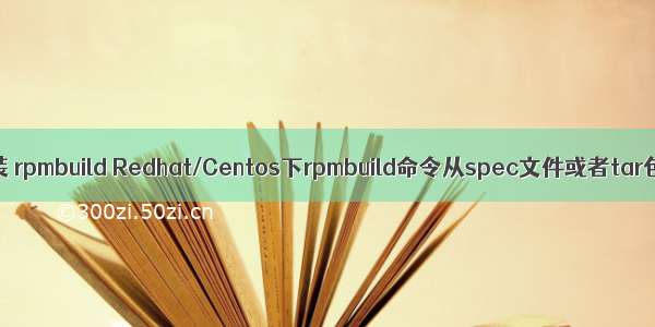 linux yum安装 rpmbuild Redhat/Centos下rpmbuild命令从spec文件或者tar包建立rpm