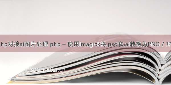 php对接ai图片处理 php – 使用imagick将.psd和.ai转换为PNG / JPG