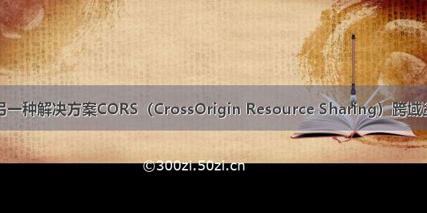 跨域的另一种解决方案CORS（CrossOrigin Resource Sharing）跨域资源共享