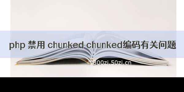 php 禁用 chunked chunked编码有关问题