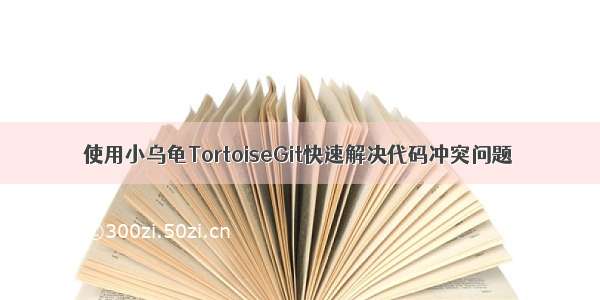 使用小乌龟TortoiseGit快速解决代码冲突问题