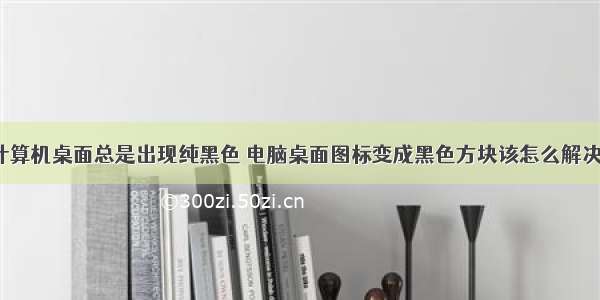 计算机桌面总是出现纯黑色 电脑桌面图标变成黑色方块该怎么解决?