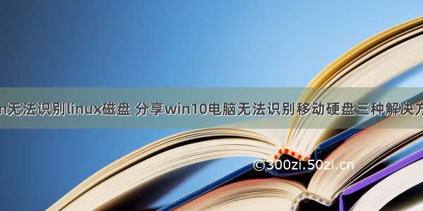 win无法识别linux磁盘 分享win10电脑无法识别移动硬盘三种解决方案