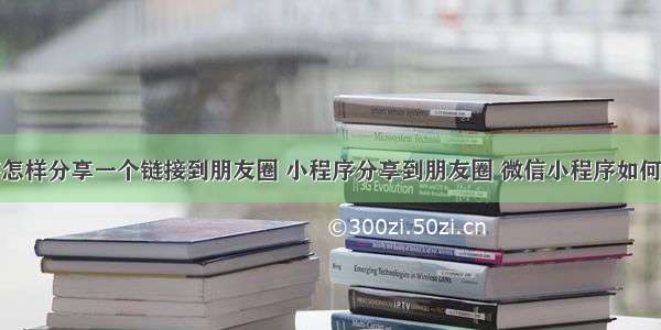 微信小程序怎样分享一个链接到朋友圈 小程序分享到朋友圈 微信小程序如何分享到朋友