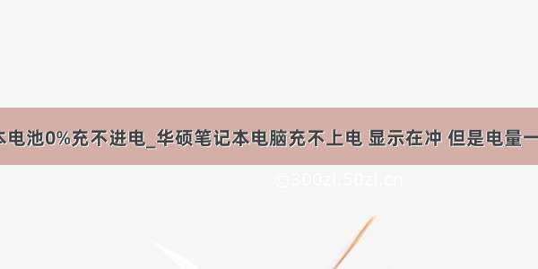 华硕笔记本电池0%充不进电_华硕笔记本电脑充不上电 显示在冲 但是电量一直是0% 电