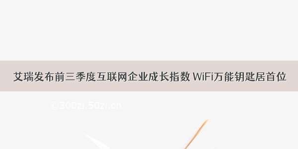 艾瑞发布前三季度互联网企业成长指数 WiFi万能钥匙居首位