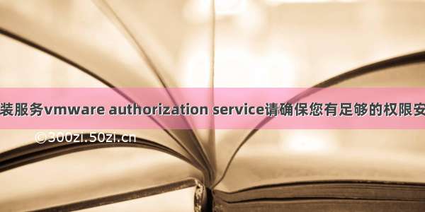 报错无法安装服务vmware authorization service请确保您有足够的权限安装系统服务