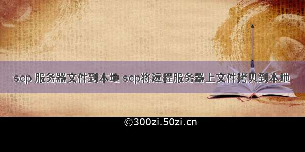 scp 服务器文件到本地 scp将远程服务器上文件拷贝到本地