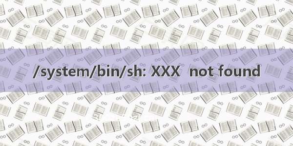 /system/bin/sh: XXX  not found