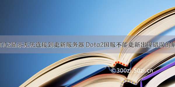 更新DOTA2显示无法连接到更新服务器 Dota2国服不能更新出现错误的解决办法