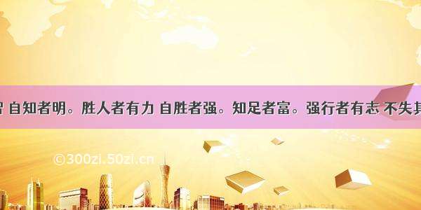 知人者智 自知者明。胜人者有力 自胜者强。知足者富。强行者有志 不失其所者久。