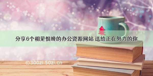 分享6个相见恨晚的办公资源网站 送给正在努力的你