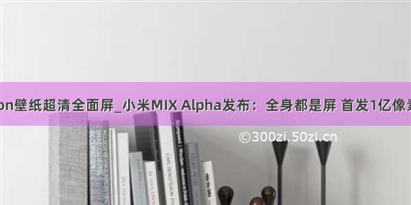 python壁纸超清全面屏_小米MIX Alpha发布：全身都是屏 首发1亿像素相机