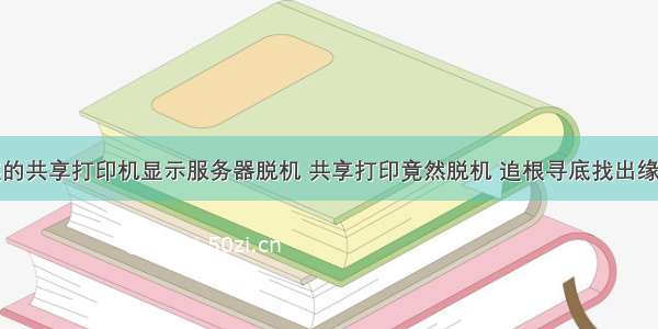 连的共享打印机显示服务器脱机 共享打印竟然脱机 追根寻底找出缘由