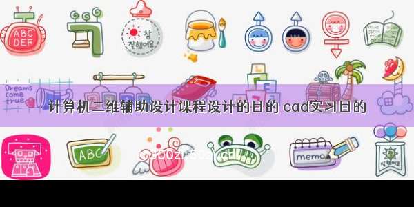 计算机二维辅助设计课程设计的目的 cad实习目的