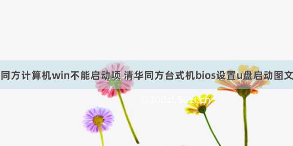 清华同方计算机win不能启动项 清华同方台式机bios设置u盘启动图文教程