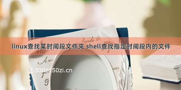 linux查找某时间段文件夹 shell查找指定时间段内的文件