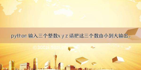 python 输入三个整数x y z 请把这三个数由小到大输出。