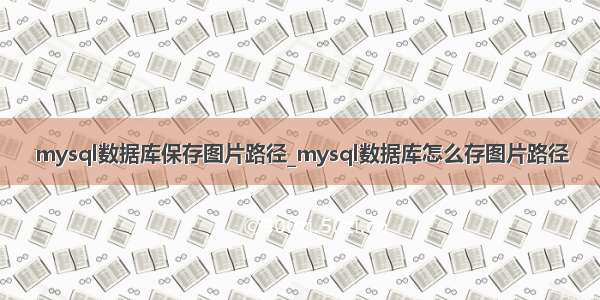 mysql数据库保存图片路径_mysql数据库怎么存图片路径