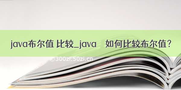 java布尔值 比较_java – 如何比较布尔值？