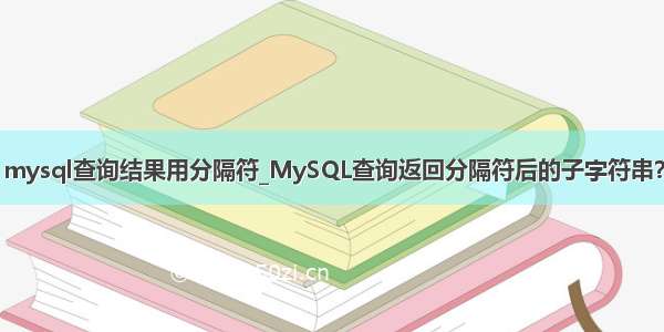 mysql查询结果用分隔符_MySQL查询返回分隔符后的子字符串？