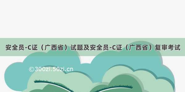 安全员-C证（广西省）试题及安全员-C证（广西省）复审考试