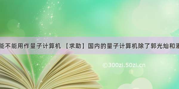 光纤收发器能不能用作量子计算机 【求助】国内的量子计算机除了郭光灿和潘建伟他们还