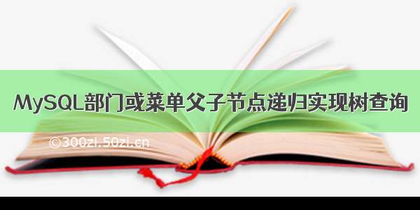 MySQL部门或菜单父子节点递归实现树查询