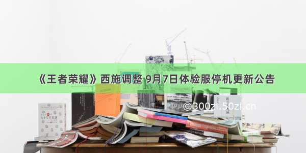 《王者荣耀》西施调整 9月7日体验服停机更新公告