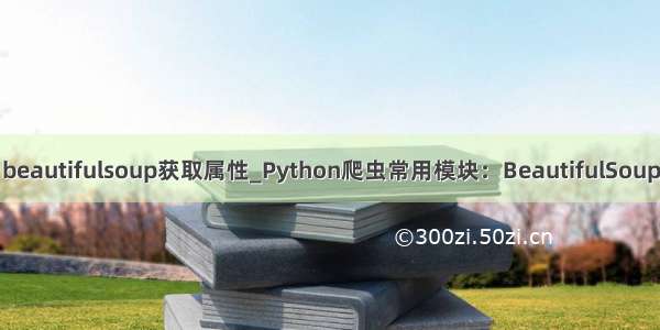 beautifulsoup获取属性_Python爬虫常用模块：BeautifulSoup