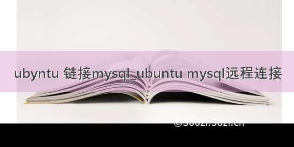 ubyntu 链接mysql_ubuntu mysql远程连接