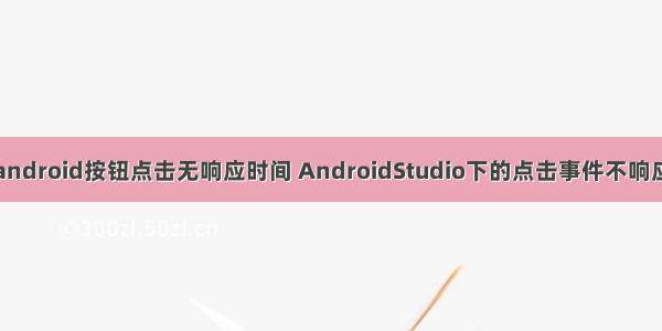 android按钮点击无响应时间 AndroidStudio下的点击事件不响应