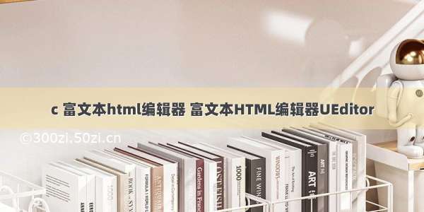 c 富文本html编辑器 富文本HTML编辑器UEditor