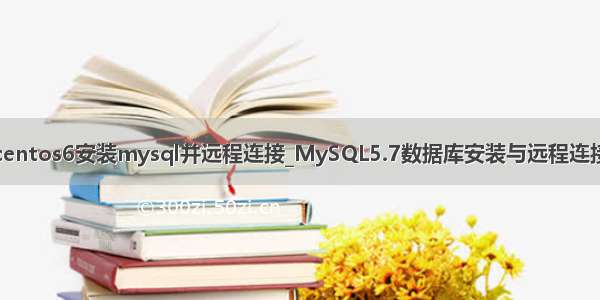 centos6安装mysql并远程连接_MySQL5.7数据库安装与远程连接