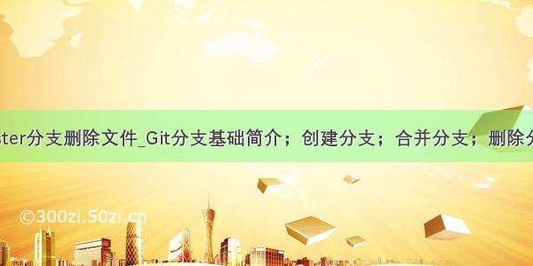 master分支删除文件_Git分支基础简介；创建分支；合并分支；删除分支；