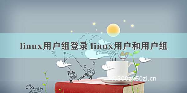 linux用户组登录 linux用户和用户组