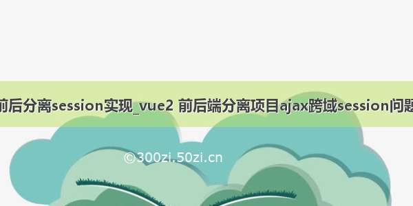 vue前后分离session实现_vue2 前后端分离项目ajax跨域session问题解决