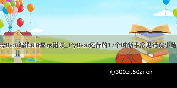 python编辑elif显示错误_Python运行的17个时新手常见错误小结