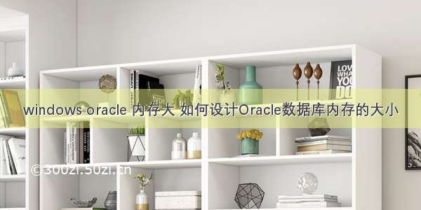 windows oracle 内存大 如何设计Oracle数据库内存的大小