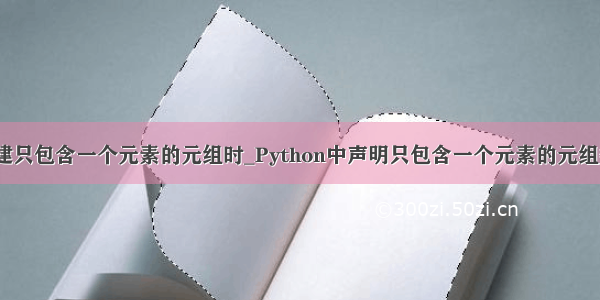 python创建只包含一个元素的元组时_Python中声明只包含一个元素的元组数据方法...