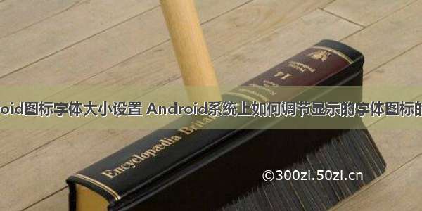 android图标字体大小设置 Android系统上如何调节显示的字体图标的大小