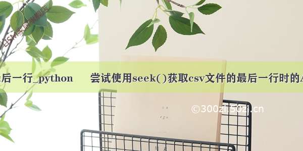 python读取csv最后一行_python – 尝试使用seek()获取csv文件的最后一行时的AttributeError...