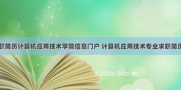 个人求职简历计算机应用技术学院信息门户 计算机应用技术专业求职简历范文...