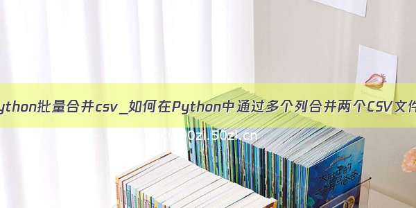 python批量合并csv_如何在Python中通过多个列合并两个CSV文件