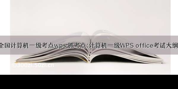 全国计算机一级考点wps 抓考点:计算机一级WPS office考试大纲