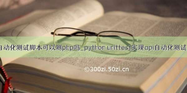 python自动化测试脚本可以测php吗_python unittest实现api自动化测试_python
