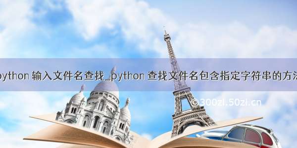 python 输入文件名查找_python 查找文件名包含指定字符串的方法